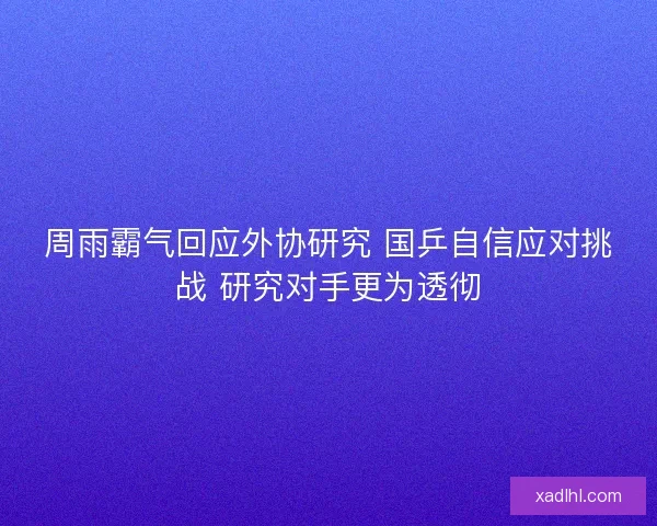 周雨霸气回应外协研究 国乒自信应对挑战 研究对手更为透彻