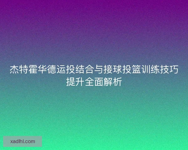 杰特霍华德运投结合与接球投篮训练技巧提升全面解析