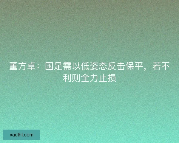 董方卓：国足需以低姿态反击保平，若不利则全力止损